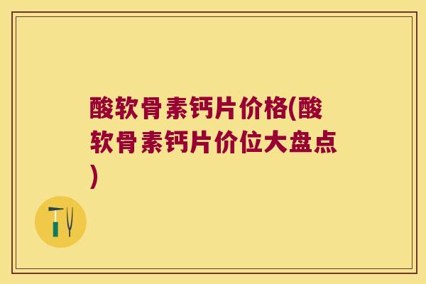 酸软骨素钙片价格(酸软骨素钙片价位大盘点)