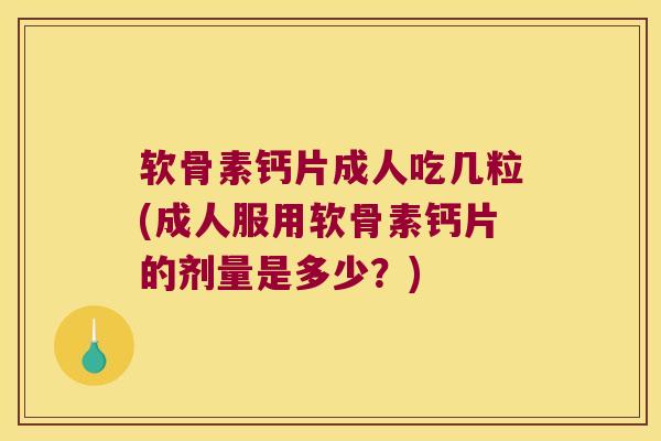 软骨素钙片成人吃几粒(成人服用软骨素钙片的剂量是多少?)