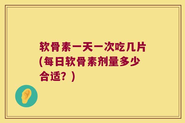 软骨素一天一次吃几片(每日软骨素剂量多少合适?)