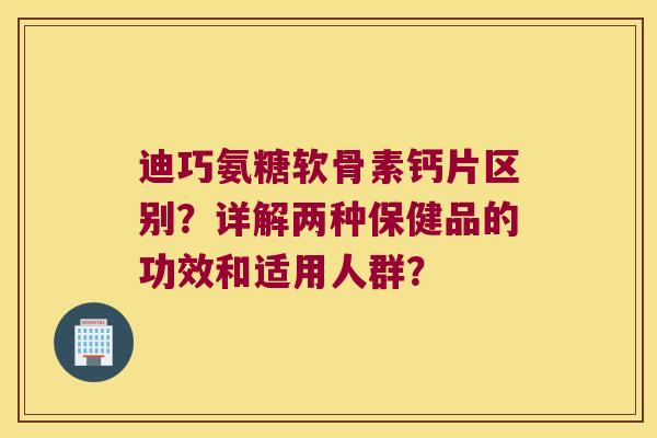 迪巧氨糖软骨素钙片区别?详解两种保健品的功效和适用人群? 迪巧氨糖软骨素钙片区别?详解两种保健品的功效和适用人群?