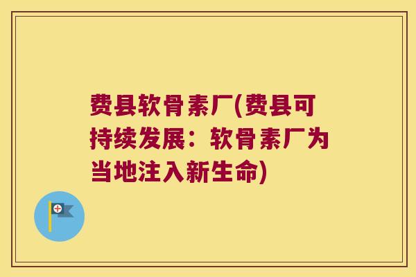 费县软骨素厂(费县可持续发展:软骨素厂为当地注入新生命)