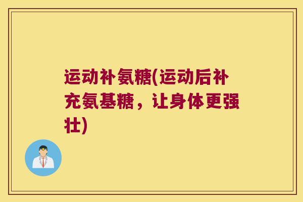 运动补氨糖(运动后补充氨基糖,让身体更强壮) 运动补氨糖(运动后补充氨基糖,让身体更强壮)