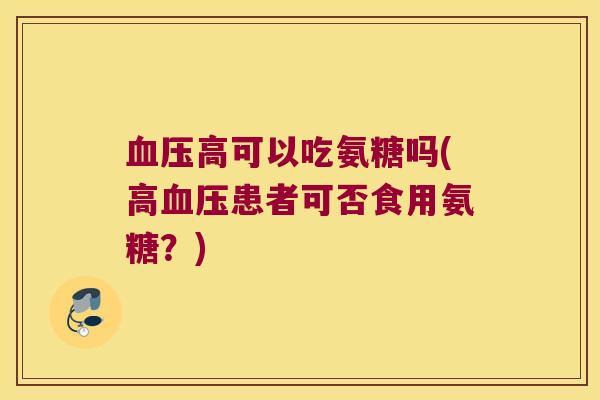 血压高可以吃氨糖吗(高血压患者可否食用氨糖?)