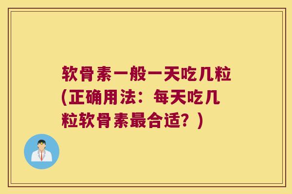 软骨素一般一天吃几粒(正确用法:每天吃几粒软骨素合适?) 软骨素一般一天吃几粒(正确用法:每天吃几粒软骨素合适?)