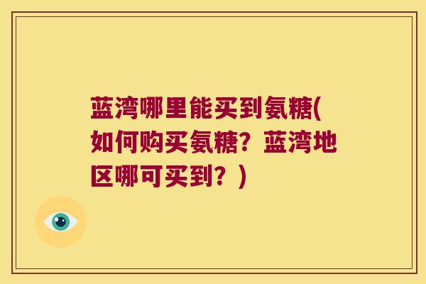 蓝湾哪里能买到氨糖(如何购买氨糖?蓝湾地区哪可买到?) 蓝湾哪里能买到氨糖(如何购买氨糖?蓝湾地区哪可买到?)