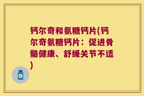 钙尔奇和氨糖钙片(钙尔奇氨糖钙片:促进骨骼健康、舒缓关节不适)