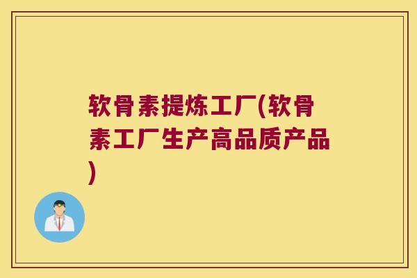 软骨素提炼工厂(软骨素工厂生产高品质产品)