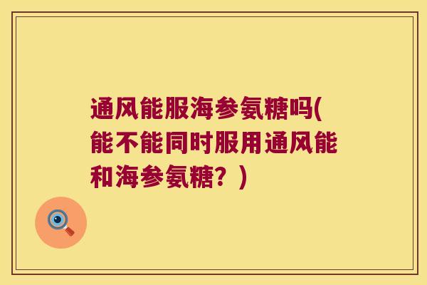通风能服海参氨糖吗(能不能同时服用通风能和海参氨糖?)
