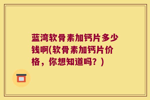 蓝湾软骨素加钙片多少钱啊(软骨素加钙片价格,你想知道吗?)