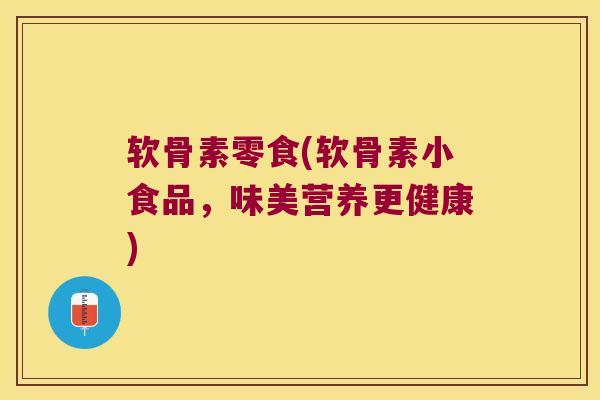 软骨素零食(软骨素小食品,味美营养更健康)
