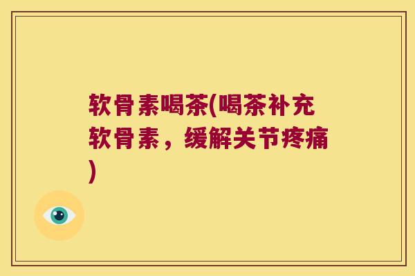 软骨素喝茶(喝茶补充软骨素,缓解关节疼痛)