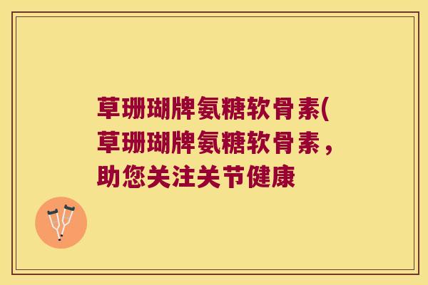 草珊瑚牌氨糖软骨素(草珊瑚牌氨糖软骨素,助您关注关节健康