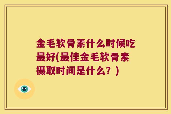 金毛软骨素什么时候吃最好(最佳金毛软骨素摄取时间是什么?)