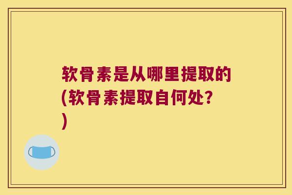 软骨素是从哪里提取的(软骨素提取自何处?)