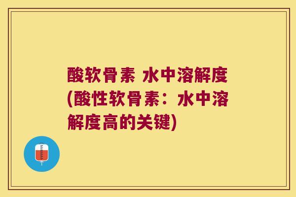 酸软骨素 水中溶解度(酸性软骨素:水中溶解度高的关键)