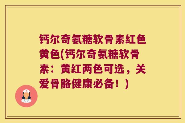 钙尔奇氨糖软骨素红色黄色(钙尔奇氨糖软骨素:黄红两色可选,关爱骨骼健康必备!)