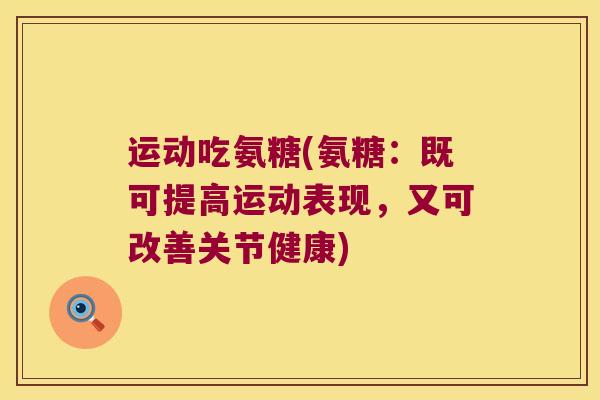 运动吃氨糖(氨糖:既可提高运动表现,又可改善关节健康)