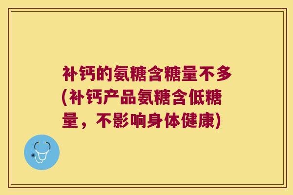 补钙的氨糖含糖量不多(补钙产品氨糖含低糖量,不影响身体健康)