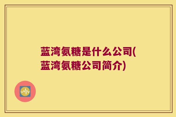 蓝湾氨糖是什么公司(蓝湾氨糖公司简介)