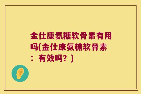 金仕康氨糖软骨素有用吗(金仕康氨糖软骨素:有效吗?)