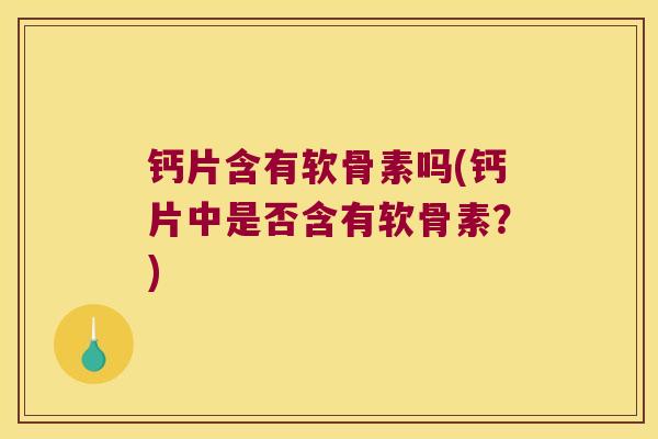 钙片含有软骨素吗(钙片中是否含有软骨素?)