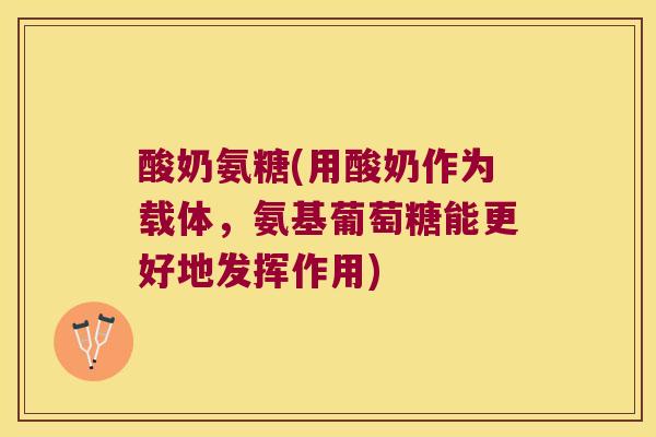酸奶氨糖(用酸奶作为载体,氨基葡萄糖能更好地发挥作用)