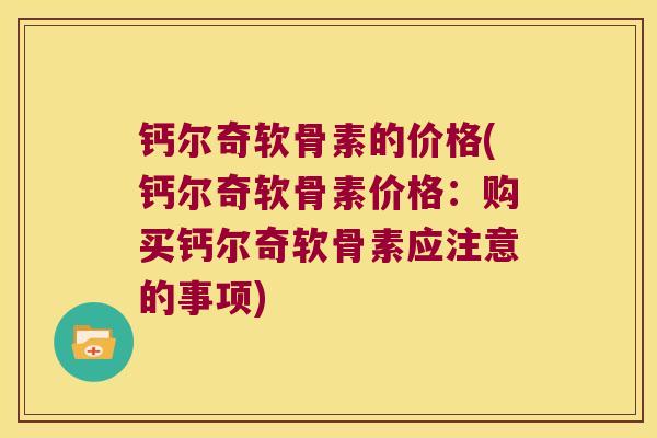 钙尔奇软骨素的价格(钙尔奇软骨素价格：购买钙尔奇软骨素应注意的事项)