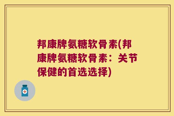 邦康牌氨糖软骨素(邦康牌氨糖软骨素:关节保健的首选选择)