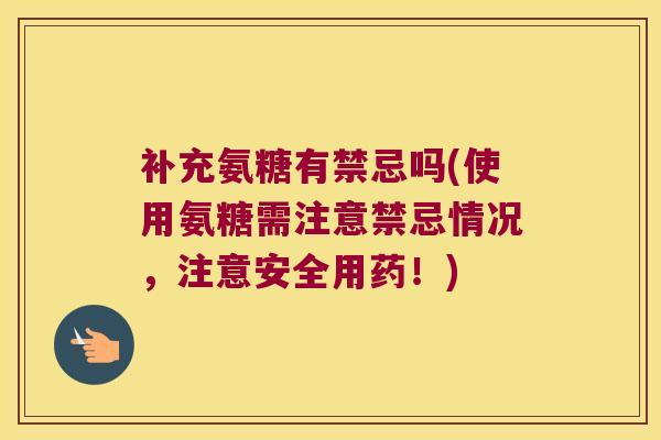 补充氨糖有禁忌吗(使用氨糖需注意禁忌情况,注意安全用药!)