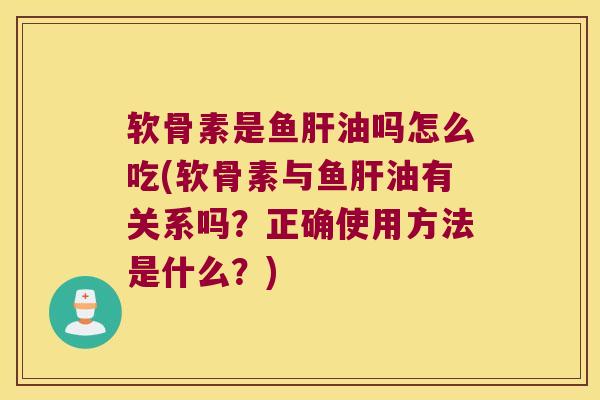 软骨素是鱼肝油吗怎么吃(软骨素与鱼肝油有关系吗?正确使用方法是什么?)