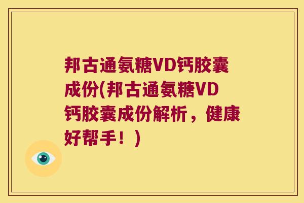 邦古通氨糖VD钙胶囊成份(邦古通氨糖VD钙胶囊成份解析,健康好帮手!)