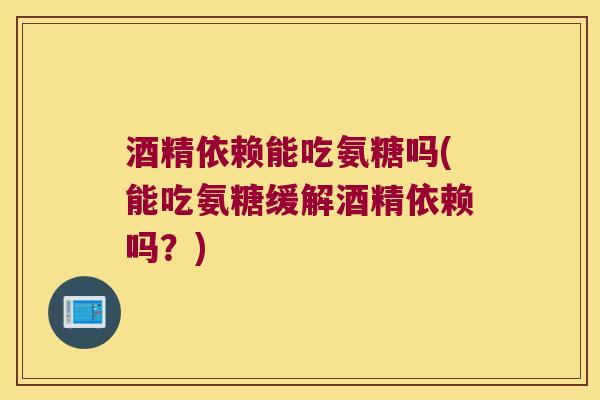 酒精依赖能吃氨糖吗(能吃氨糖缓解酒精依赖吗?)