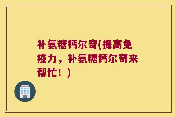 补氨糖钙尔奇(提高免疫力,补氨糖钙尔奇来帮忙!)