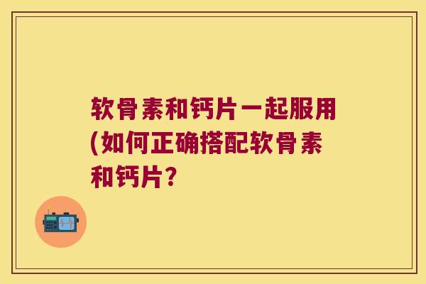 软骨素和钙片一起服用(如何正确搭配软骨素和钙片？