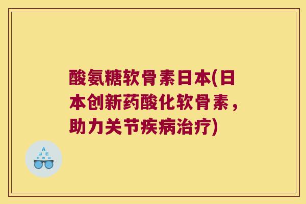 酸氨糖软骨素日本(日本创新药酸化软骨素,助力关节疾病治疗)
