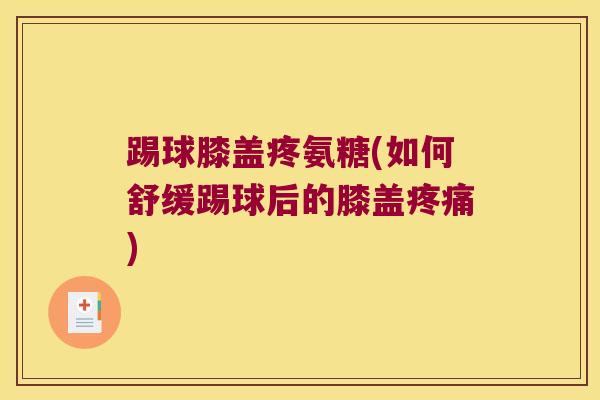 踢球膝盖疼氨糖(如何舒缓踢球后的膝盖疼痛)