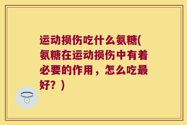 运动损伤吃什么氨糖(氨糖在运动损伤中有着必要的作用,怎么吃最好?)