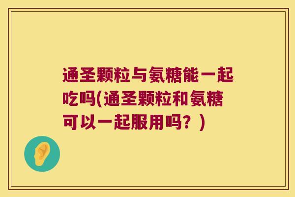 通圣颗粒与氨糖能一起吃吗(通圣颗粒和氨糖可以一起服用吗?)