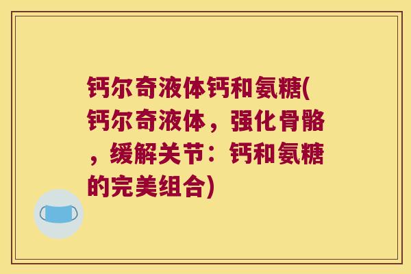 钙尔奇液体钙和氨糖(钙尔奇液体,强化骨骼,缓解关节:钙和氨糖的完美组合)