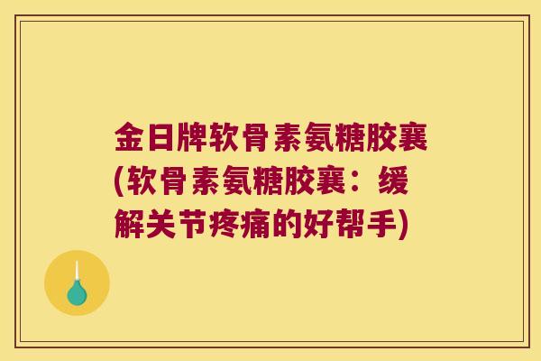 金日牌软骨素氨糖胶襄(软骨素氨糖胶襄:缓解关节疼痛的好帮手)