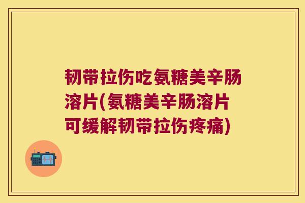 韧带拉伤吃氨糖美辛肠溶片(氨糖美辛肠溶片可缓解韧带拉伤疼痛)