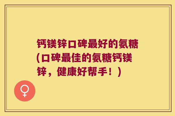 钙镁锌口碑最好的氨糖(口碑最佳的氨糖钙镁锌，健康好帮手！)