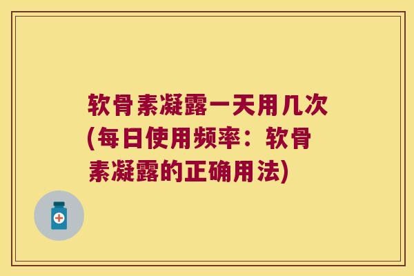 软骨素凝露一天用几次(每日使用频率:软骨素凝露的正确用法)