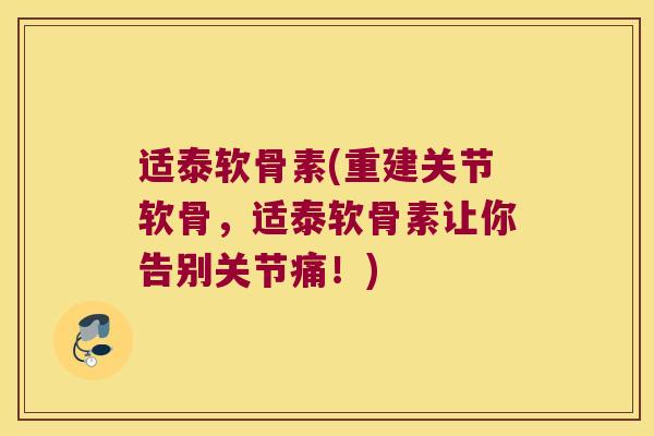 适泰软骨素(重建关节软骨，适泰软骨素让你告别关节痛！)
