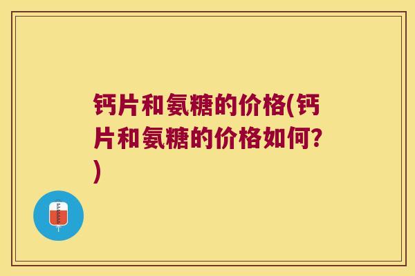 钙片和氨糖的价格(钙片和氨糖的价格如何？)