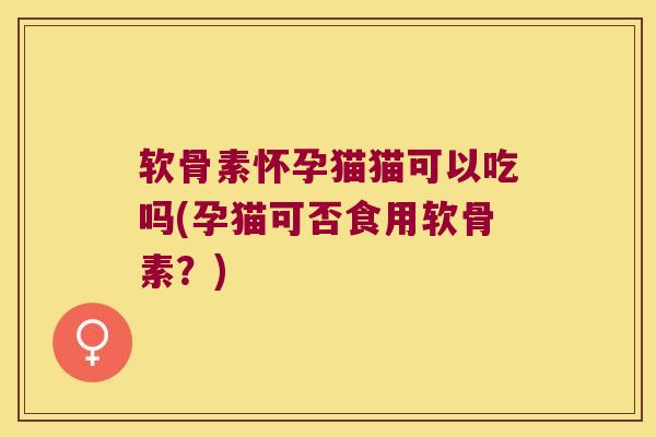 软骨素怀孕猫猫可以吃吗(孕猫可否食用软骨素?)