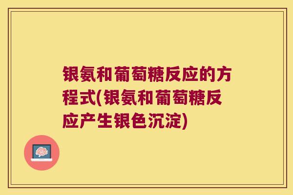 银氨和葡萄糖反应的方程式(银氨和葡萄糖反应产生银色沉淀)