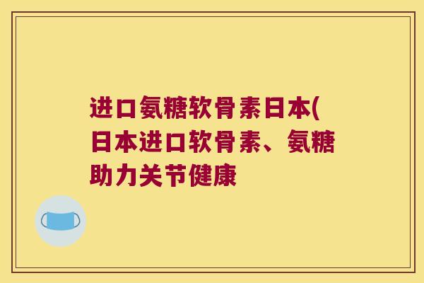 进口氨糖软骨素日本(日本进口软骨素、氨糖助力关节健康 进口氨糖软骨素日本(日本进口软骨素、氨糖助力关节健康