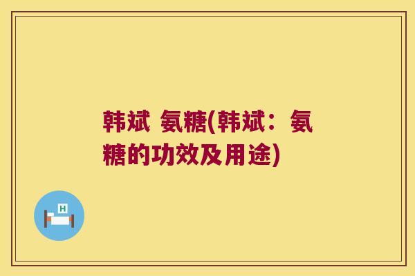 韩斌 氨糖(韩斌:氨糖的功效及用途)