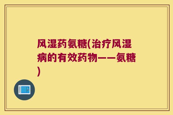 风湿药氨糖(治疗风湿病的有效药物——氨糖)